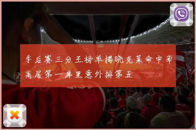 季后赛三分王榜单揭晓克莱命中率高居第一库里意外排第五