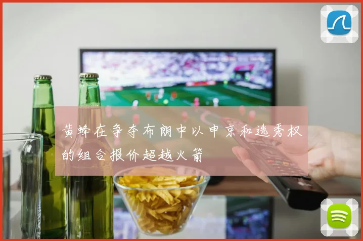 黄蜂在争夺布朗中以申京和选秀权的组合报价超越火箭