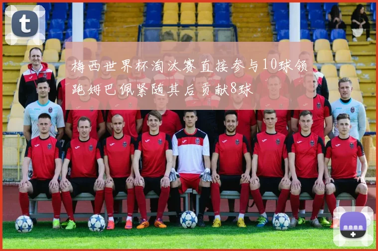 梅西世界杯淘汰赛直接参与10球领跑姆巴佩紧随其后贡献8球