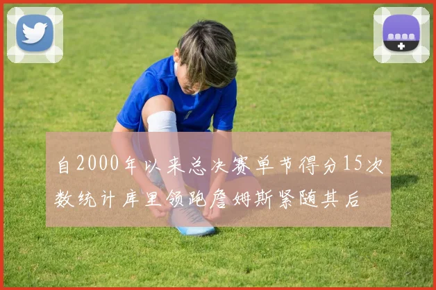 自2000年以来总决赛单节得分15次数统计库里领跑詹姆斯紧随其后