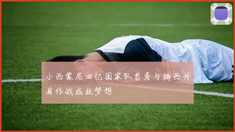 小西蒙尼回忆国家队首秀与梅西并肩作战成就梦想