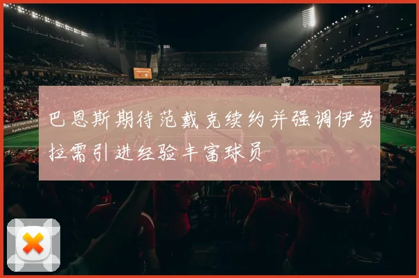 巴恩斯期待范戴克续约并强调伊劳拉需引进经验丰富球员