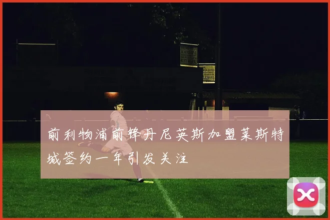 前利物浦前锋丹尼英斯加盟莱斯特城签约一年引发关注