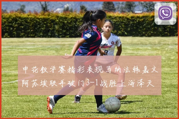 申花教学赛精彩表现马纳法韩嘉文阿苏埃联手破门3-1战胜上海泽天