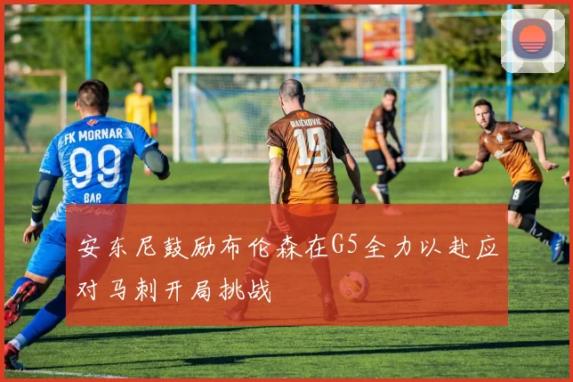 安东尼鼓励布伦森在G5全力以赴应对马刺开局挑战