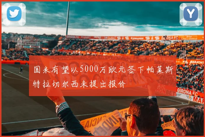国米有望以5000万欧元签下帕莱斯特拉切尔西未提出报价