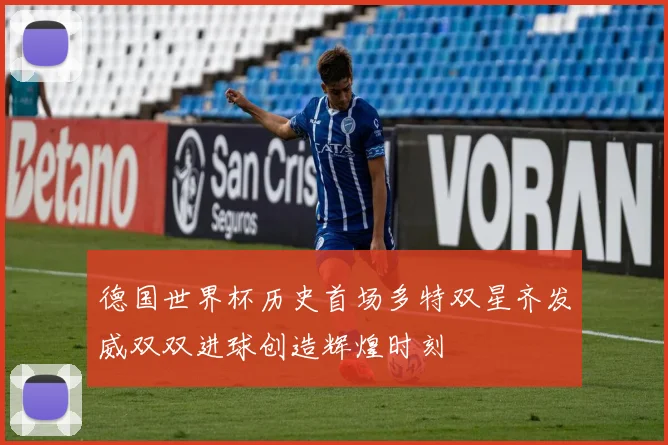 德国世界杯历史首场多特双星齐发威双双进球创造辉煌时刻