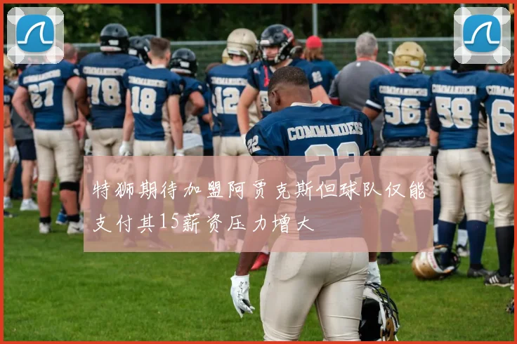 特狮期待加盟阿贾克斯但球队仅能支付其15薪资压力增大