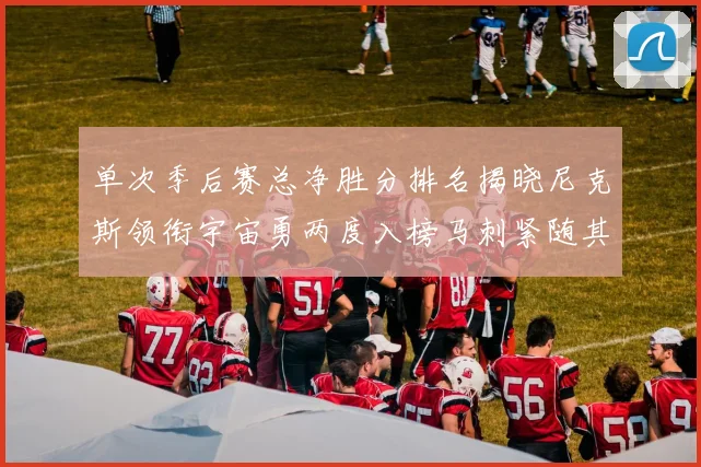 单次季后赛总净胜分排名揭晓尼克斯领衔宇宙勇两度入榜马刺紧随其后