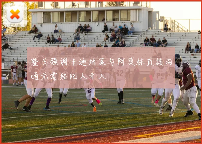隆戈强调卡迪纳莱与阿莫林直接沟通无需经纪人介入