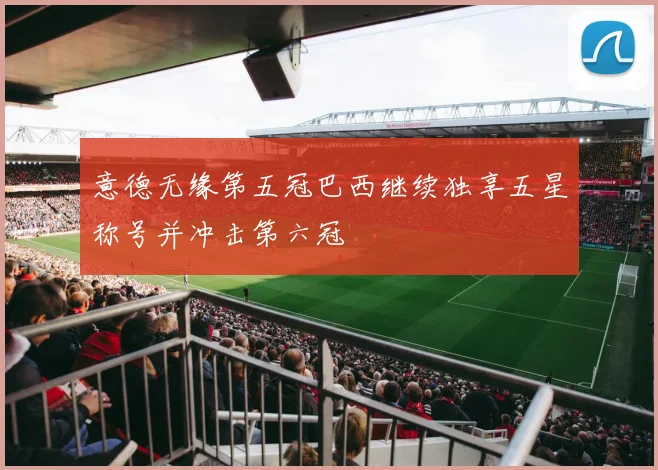 意德无缘第五冠巴西继续独享五星称号并冲击第六冠