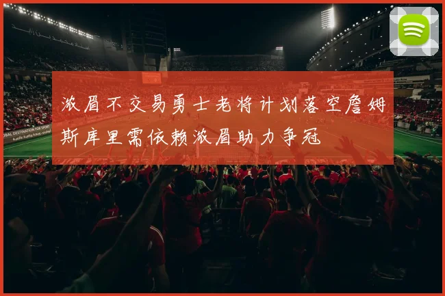 浓眉不交易勇士老将计划落空詹姆斯库里需依赖浓眉助力争冠